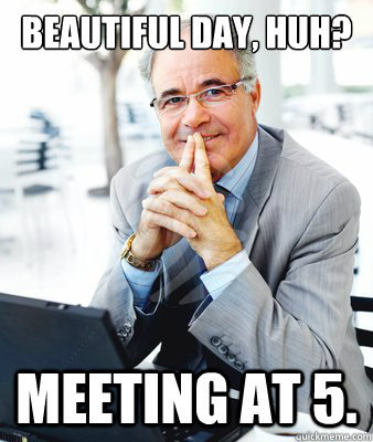 Bad boss meme: ‘Beautiful day, huh? Meeting at 5.’